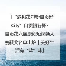 “遇见第C城•自贡好City”自贡银行杯•自贡第六届原创短视频大赛获奖名单出炉｜美好生活有“盐”味