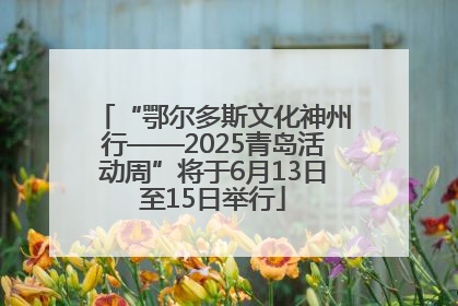 “鄂尔多斯文化神州行——2025青岛活动周”将于6月13日至15日举行