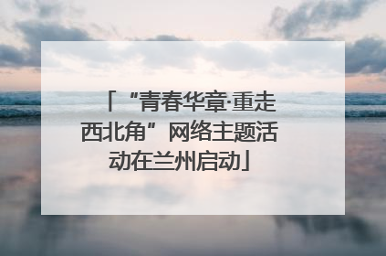 “青春华章·重走西北角”网络主题活动在兰州启动