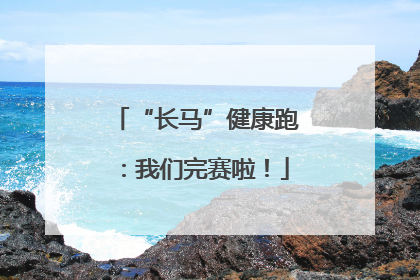 “长马”健康跑：我们完赛啦！