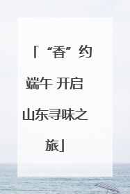 “香”约端午 开启山东寻味之旅
