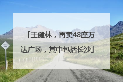 王健林，再卖48座万达广场，其中包括长沙