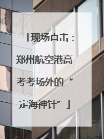 现场直击：郑州航空港高考考场外的“定海神针”