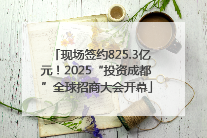 现场签约825.3亿元！2025“投资成都”全球招商大会开幕