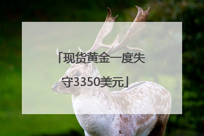 现货黄金一度失守3350美元