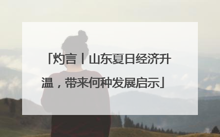 灼言丨山东夏日经济升温，带来何种发展启示