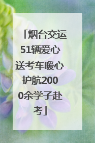 烟台交运51辆爱心送考车暖心护航2000余学子赴考