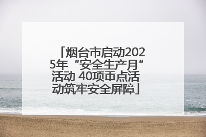 烟台市启动2025年“安全生产月”活动 40项重点活动筑牢安全屏障