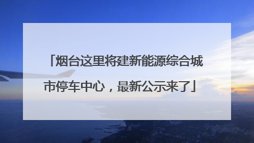 烟台这里将建新能源综合城市停车中心，最新公示来了