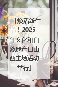 焕活新生！2025年文化和自然遗产日山西主场活动举行
