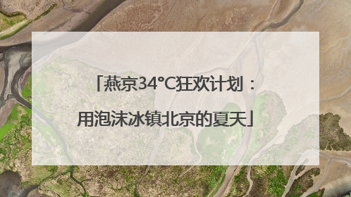 燕京34°C狂欢计划：用泡沫冰镇北京的夏天