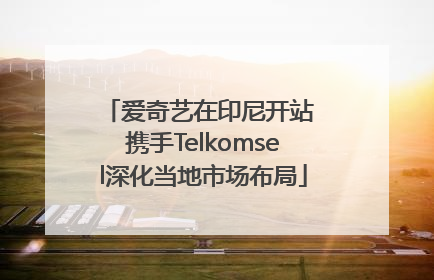 爱奇艺在印尼开站 携手Telkomsel深化当地市场布局