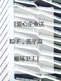 爱心企业送粽子，善举温暖环卫工