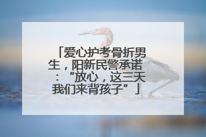爱心护考骨折男生，阳新民警承诺：“放心，这三天我们来背孩子”