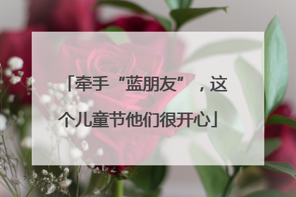 牵手“蓝朋友”，这个儿童节他们很开心