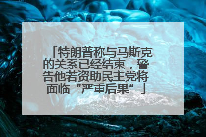 特朗普称与马斯克的关系已经结束，警告他若资助民主党将面临“严重后果”