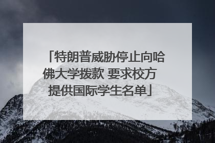特朗普威胁停止向哈佛大学拨款 要求校方提供国际学生名单
