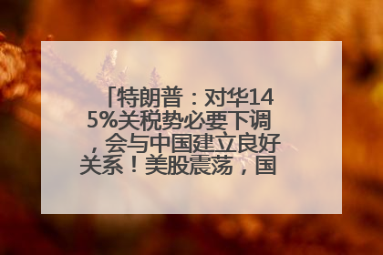 特朗普：对华145%关税势必要下调，会与中国建立良好关系！美股震荡，国际油价、金价齐涨！关税比商品还贵，美企业主很忧心……