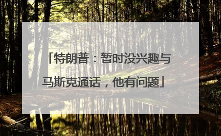特朗普：暂时没兴趣与马斯克通话，他有问题