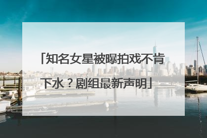 知名女星被曝拍戏不肯下水？剧组最新声明