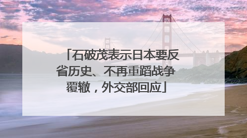 石破茂表示日本要反省历史、不再重蹈战争覆辙，外交部回应