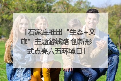 石家庄推出“生态+文旅”主题游线路 创新形式点亮六五环境日