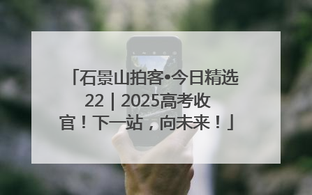 石景山拍客•今日精选 22｜2025高考收官！下一站，向未来！