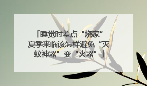 睡觉时差点“烧家” 夏季来临该怎样避免“灭蚊神器”变“火器”