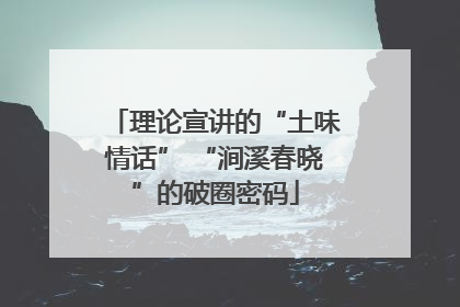 理论宣讲的“土味情话” “涧溪春晓”的破圈密码
