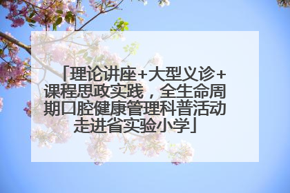理论讲座+大型义诊+课程思政实践，全生命周期口腔健康管理科普活动走进省实验小学