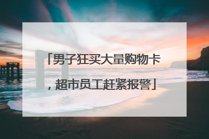 男子狂买大量购物卡，超市员工赶紧报警
