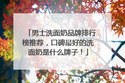 男士洗面奶品牌排行榜推荐，口碑最好的洗面奶是什么牌子！