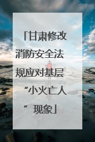 甘肃修改消防安全法规应对基层“小火亡人”现象