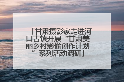 甘肃摄影家走进河口古镇开展“甘肃美丽乡村影像创作计划”系列活动调研