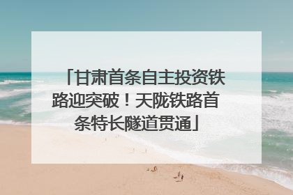 甘肃首条自主投资铁路迎突破！天陇铁路首条特长隧道贯通