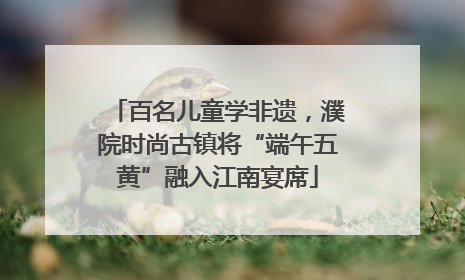 百名儿童学非遗，濮院时尚古镇将“端午五黄”融入江南宴席
