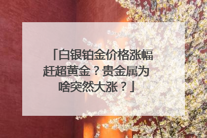 白银铂金价格涨幅赶超黄金？贵金属为啥突然大涨？