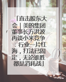 直击股东大会｜美的集团董事长方洪波再谈小米竞争：行业一片红海，打法已固定，无论谁胜都是消耗战