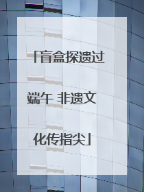 盲盒探遗过端午 非遗文化传指尖