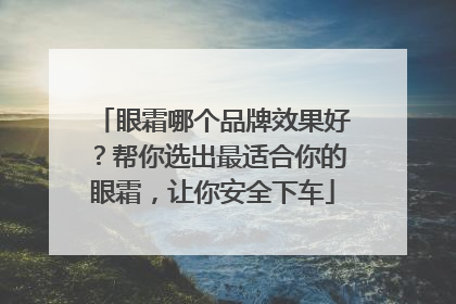 眼霜哪个品牌效果好？帮你选出最适合你的眼霜，让你安全下车