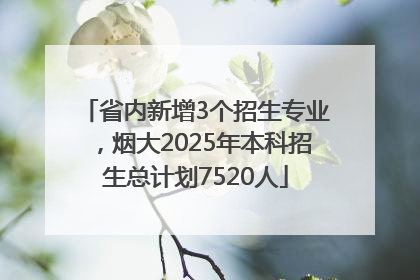 省内新增3个招生专业，烟大2025年本科招生总计划7520人