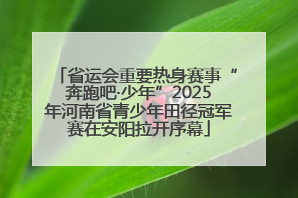 省运会重要热身赛事“奔跑吧·少年”2025年河南省青少年田径冠军赛在安阳拉开序幕