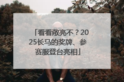看看敞亮不？2025长马的奖牌、参赛服登台亮相