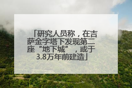 研究人员称，在吉萨金字塔下发现第二座“地下城”，或于3.8万年前建造