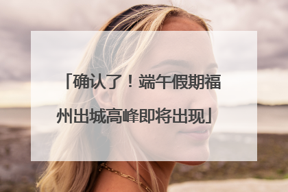 确认了！端午假期福州出城高峰即将出现