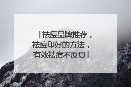 祛痘品牌推荐，祛痘印好的方法，有效祛痘不反复