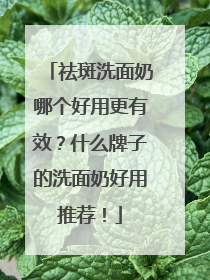 祛斑洗面奶哪个好用更有效？什么牌子的洗面奶好用推荐！