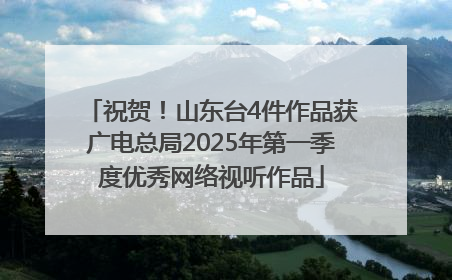 祝贺！山东台4件作品获广电总局2025年第一季度优秀网络视听作品