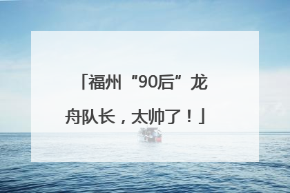 福州“90后”龙舟队长，太帅了！