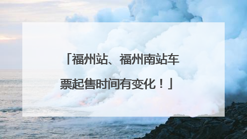 福州站、福州南站车票起售时间有变化！